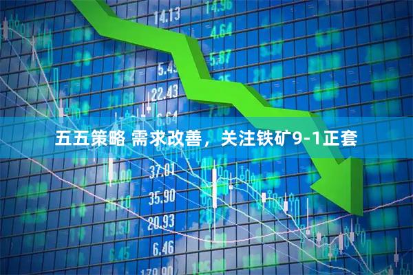 五五策略 需求改善，关注铁矿9-1正套