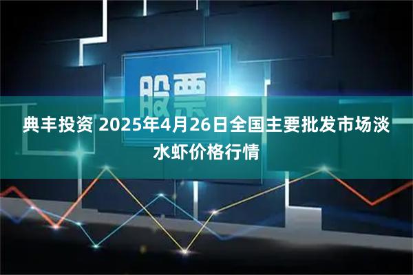 典丰投资 2025年4月26日全国主要批发市场淡水虾价格行情