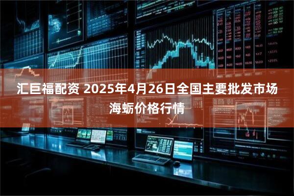 汇巨福配资 2025年4月26日全国主要批发市场海蛎价格行情