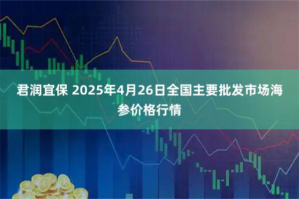 君润宜保 2025年4月26日全国主要批发市场海参价格行情