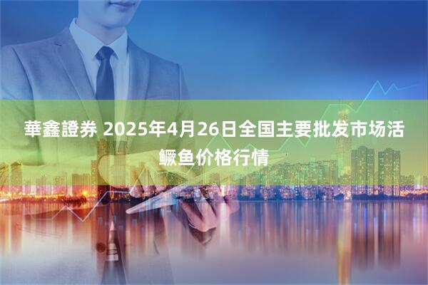 華鑫證券 2025年4月26日全国主要批发市场活鳜鱼价格行情