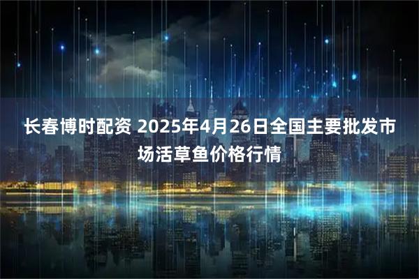 长春博时配资 2025年4月26日全国主要批发市场活草鱼价格行情