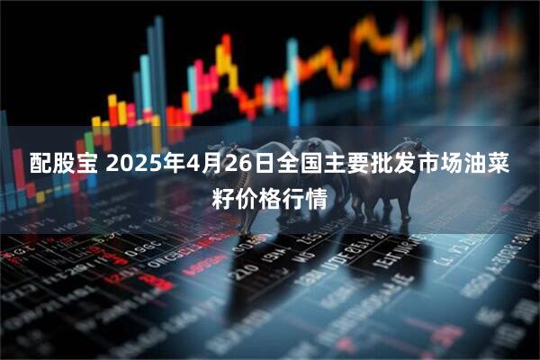 配股宝 2025年4月26日全国主要批发市场油菜籽价格行情