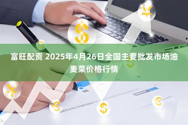 富旺配资 2025年4月26日全国主要批发市场油麦菜价格行情