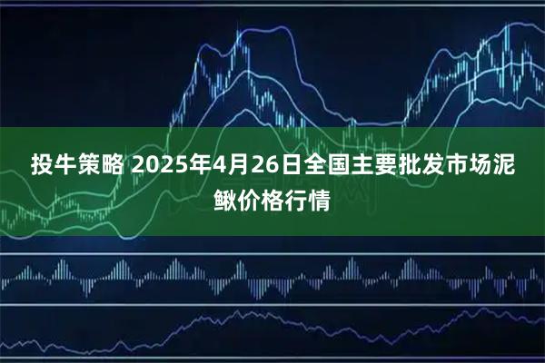 投牛策略 2025年4月26日全国主要批发市场泥鳅价格行情