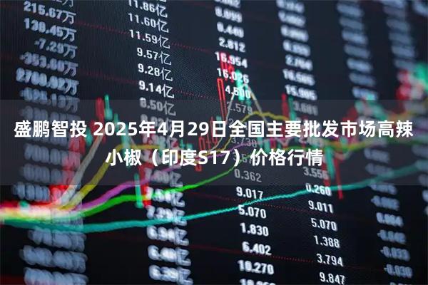 盛鹏智投 2025年4月29日全国主要批发市场高辣小椒（印度S17）价格行情