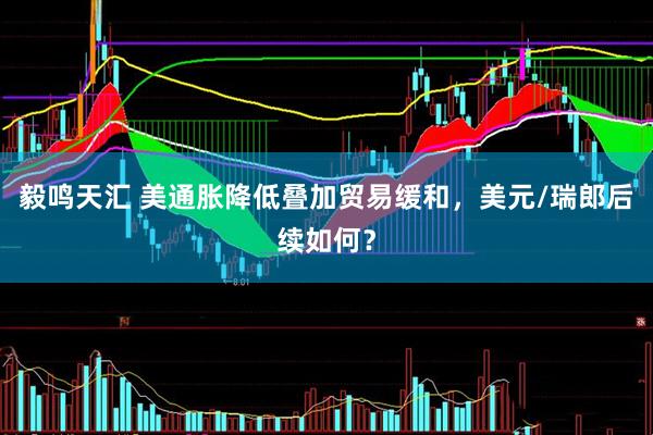 毅鸣天汇 美通胀降低叠加贸易缓和，美元/瑞郎后续如何？