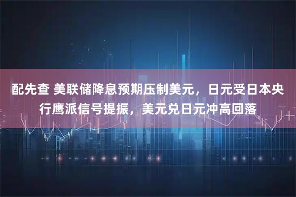 配先查 美联储降息预期压制美元，日元受日本央行鹰派信号提振，美元兑日元冲高回落