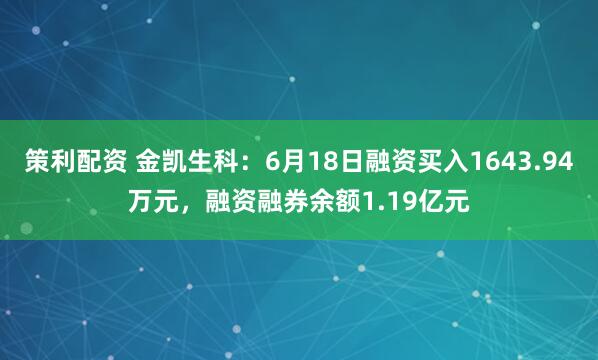 策利配资 金凯生科：6月18日融资买入1643.94万元，融资融券余额1.19亿元