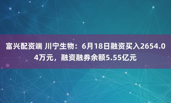 富兴配资端 川宁生物：6月18日融资买入2654.04万元，融资融券余额5.55亿元