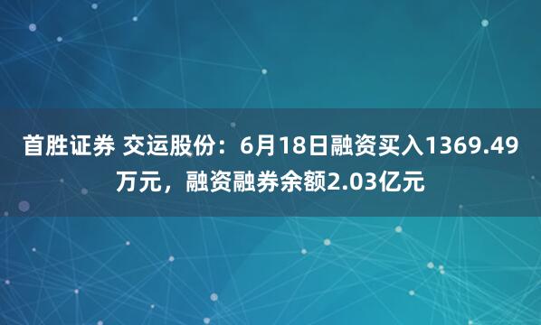 首胜证券 交运股份：6月18日融资买入1369.49万元，融资融券余额2.03亿元