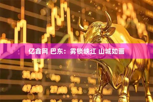亿鑫网 巴东：雾锁峡江 山城如画