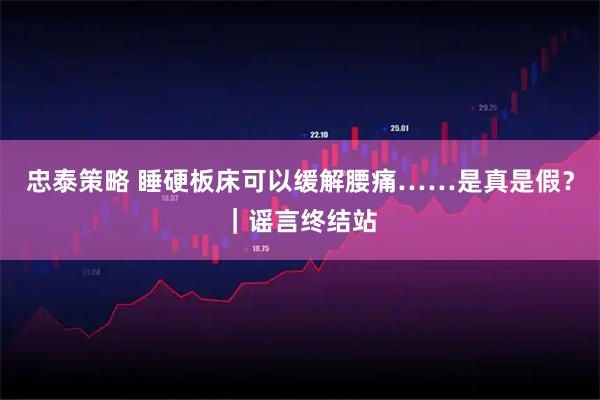 忠泰策略 睡硬板床可以缓解腰痛……是真是假？｜谣言终结站
