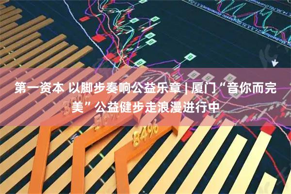 第一资本 以脚步奏响公益乐章 | 厦门“音你而完美”公益健步走浪漫进行中