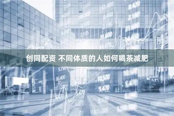 创同配资 不同体质的人如何喝茶减肥
