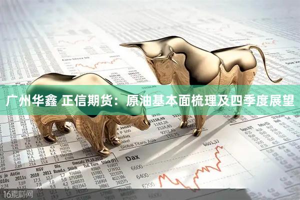 广州华鑫 正信期货：原油基本面梳理及四季度展望