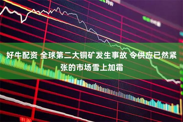 好牛配资 全球第二大铜矿发生事故 令供应已然紧张的市场雪上加霜