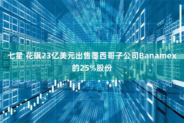 七星 花旗23亿美元出售墨西哥子公司Banamex的25%股份