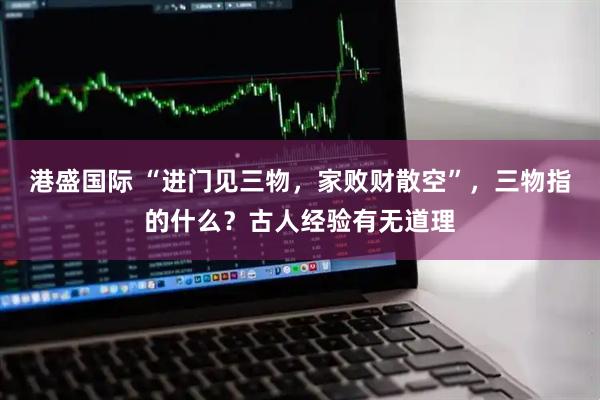 港盛国际 “进门见三物，家败财散空”，三物指的什么？古人经验有无道理