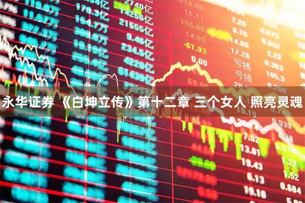 永华证券 《白坤立传》第十二章 三个女人 照亮灵魂