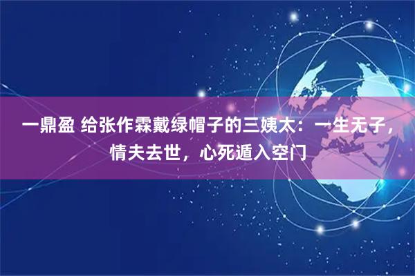 一鼎盈 给张作霖戴绿帽子的三姨太：一生无子，情夫去世，心死遁入空门