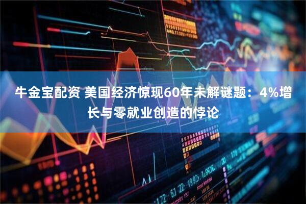 牛金宝配资 美国经济惊现60年未解谜题：4%增长与零就业创造的悖论