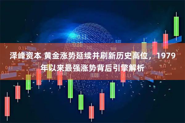 泽峰资本 黄金涨势延续并刷新历史高位，1979年以来最强涨势背后引擎解析