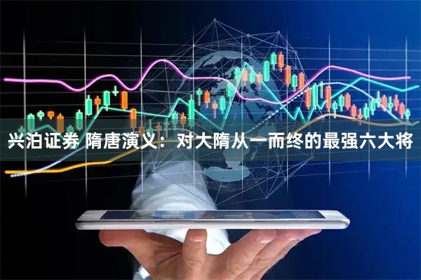 兴泊证券 隋唐演义：对大隋从一而终的最强六大将