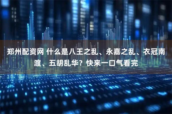 郑州配资网 什么是八王之乱、永嘉之乱、衣冠南渡、五胡乱华？快来一口气看完