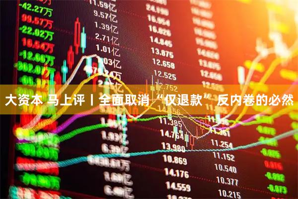 大资本 马上评丨全面取消 “仅退款” 反内卷的必然