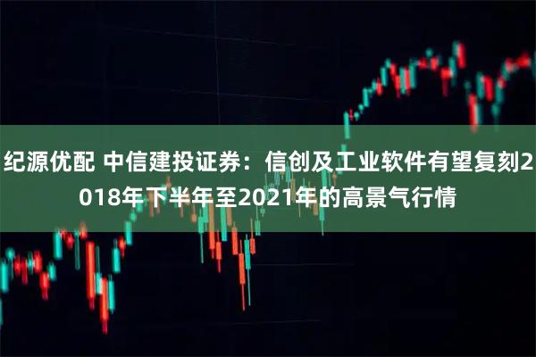 纪源优配 中信建投证券：信创及工业软件有望复刻2018年下半年至2021年的高景气行情