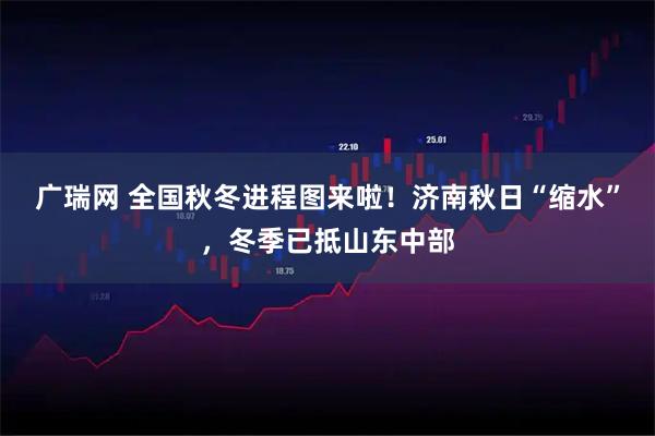 广瑞网 全国秋冬进程图来啦！济南秋日“缩水”，冬季已抵山东中部