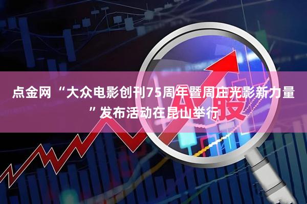 点金网 “大众电影创刊75周年暨周庄光影新力量”发布活动在昆山举行