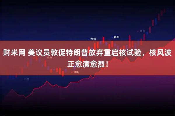 财米网 美议员敦促特朗普放弃重启核试验，核风波正愈演愈烈！