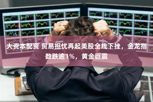 大资本配资 贸易担忧再起美股全线下挫，金龙指数跌逾1%，黄金巨震