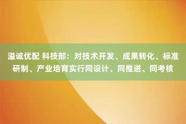 溢诚优配 科技部：对技术开发、成果转化、标准研制、产业培育实行同设计、同推进、同考核