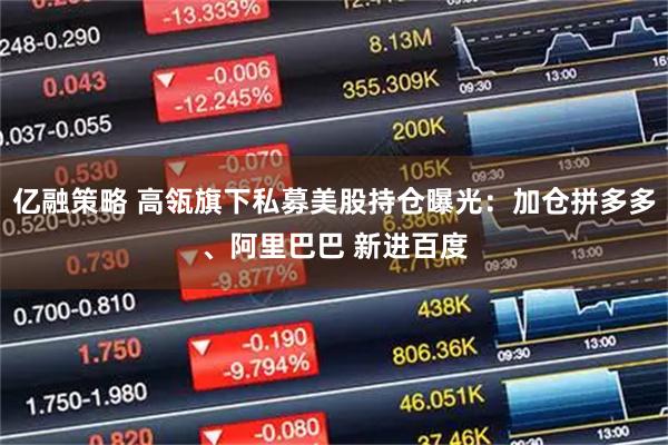 亿融策略 高瓴旗下私募美股持仓曝光：加仓拼多多、阿里巴巴 新进百度