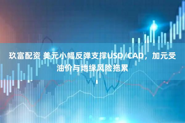 玖富配资 美元小幅反弹支撑USD/CAD，加元受油价与地缘风险拖累