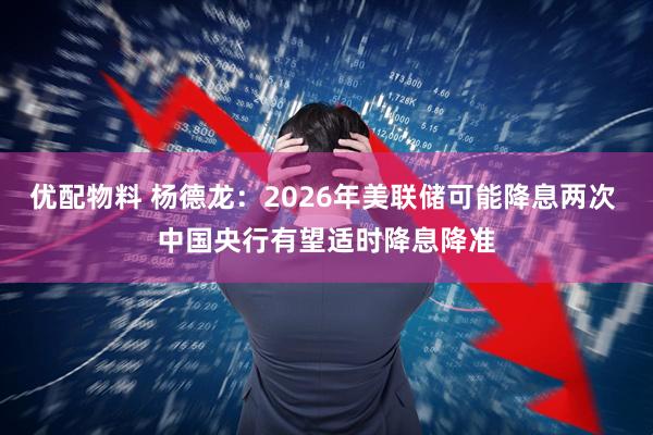 优配物料 杨德龙：2026年美联储可能降息两次 中国央行有望适时降息降准