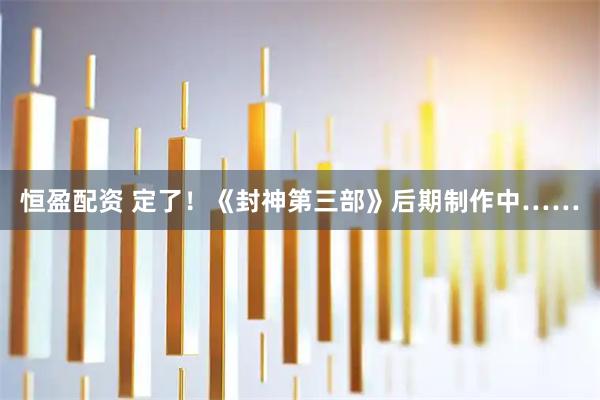 恒盈配资 定了！《封神第三部》后期制作中……