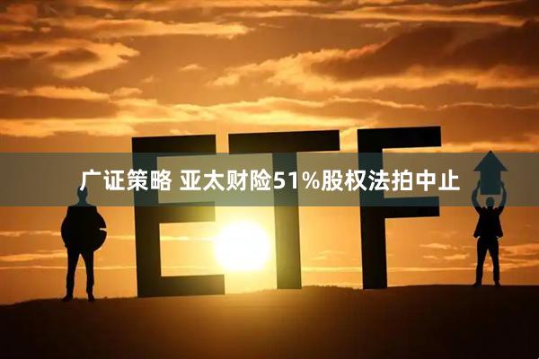 广证策略 亚太财险51%股权法拍中止