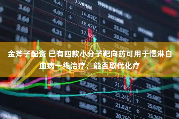 金斧子配资 已有四款小分子靶向药可用于慢淋白血病一线治疗，能否取代化疗