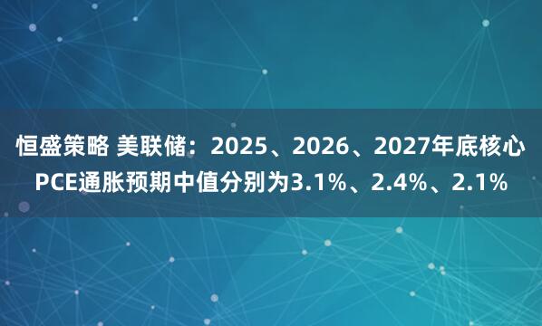 恒盛策略 美联储：2025、2026、2027年底核心PCE通胀预期中值分别为3.1%、2.4%、2.1%