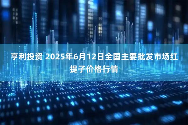 亨利投资 2025年6月12日全国主要批发市场红提子价格行情