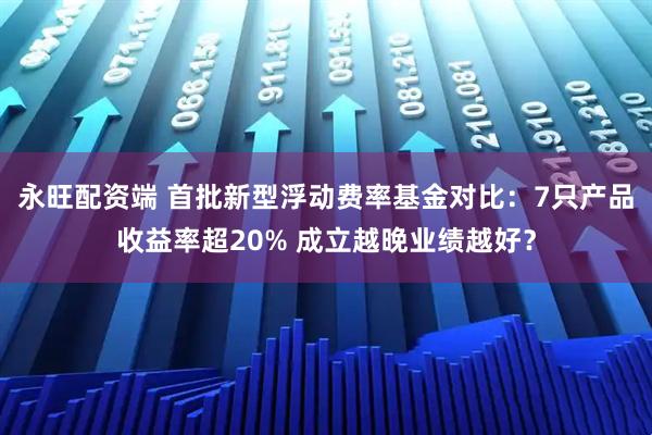 永旺配资端 首批新型浮动费率基金对比：7只产品收益率超20% 成立越晚业绩越好？
