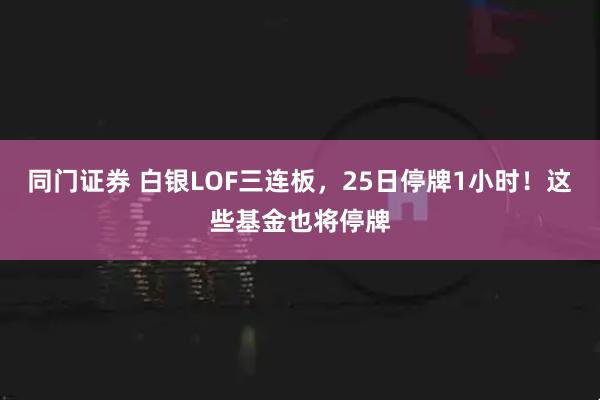 同门证券 白银LOF三连板，25日停牌1小时！这些基金也将停牌