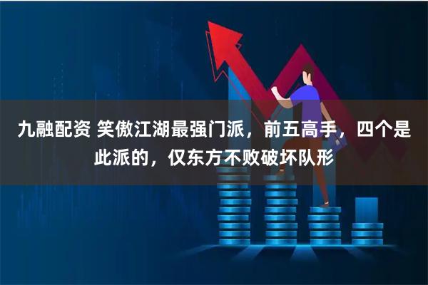 九融配资 笑傲江湖最强门派，前五高手，四个是此派的，仅东方不败破坏队形