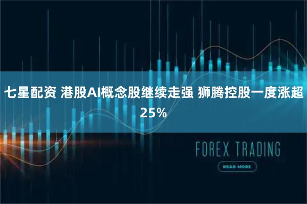 七星配资 港股AI概念股继续走强 狮腾控股一度涨超25%