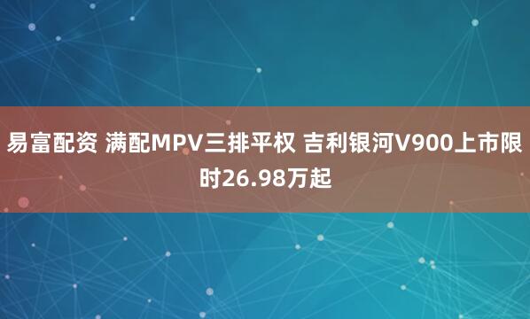 易富配资 满配MPV三排平权 吉利银河V900上市限时26.98万起