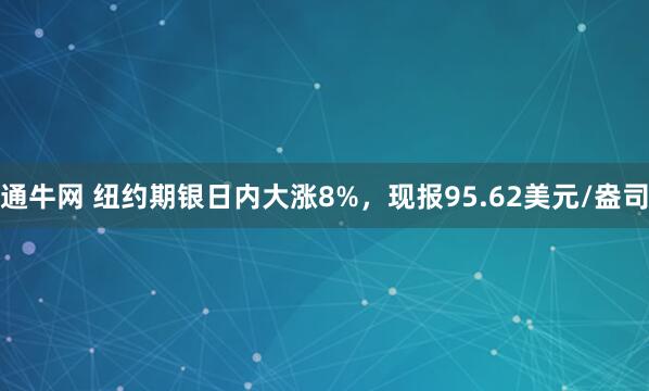 通牛网 纽约期银日内大涨8%，现报95.62美元/盎司